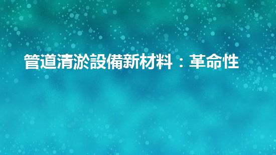 管道清淤設備新材料：革命性突破，讓堵塞成為過去！